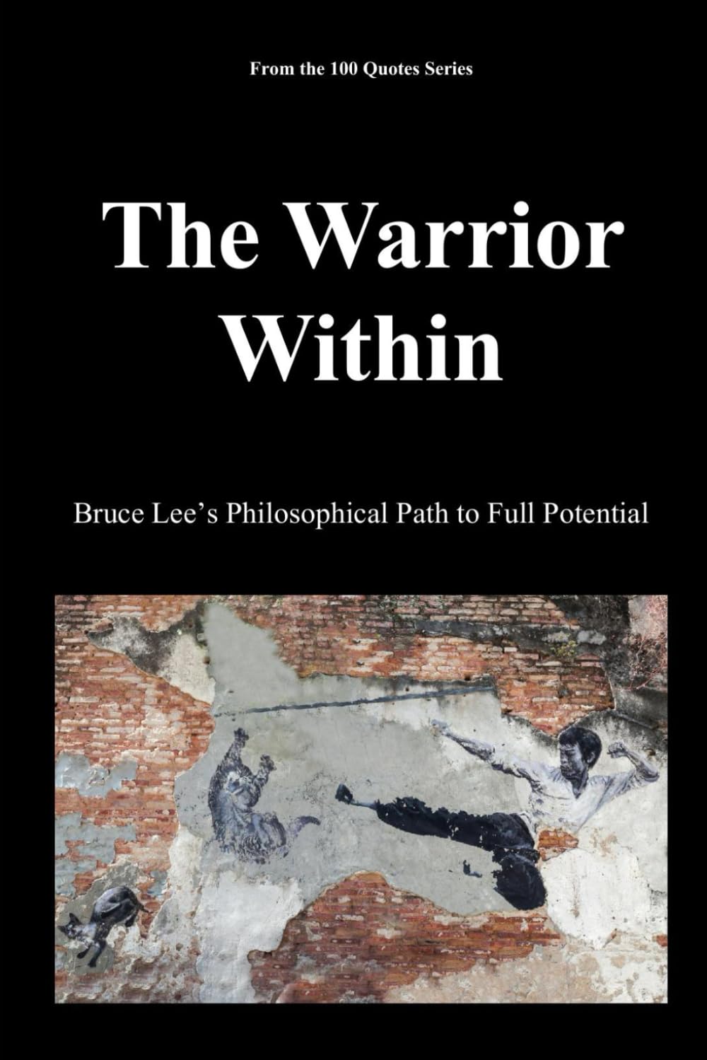 The Warrior Within: Bruce Lee’s Philosophical Path to Full Potential (The 100 Quotes Series)