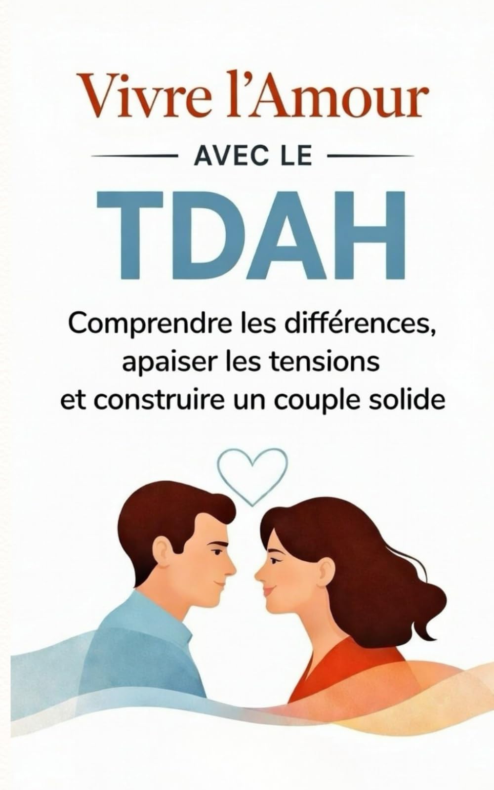 Vivre l’Amour avec le TDAH: Comprendre les différences, apaiser les tensions et construire un couple solide
