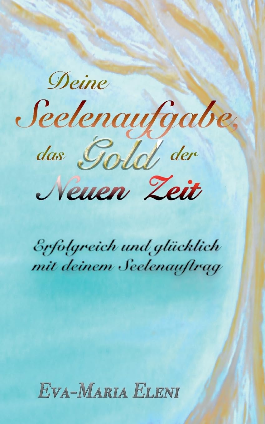Deine Seelenaufgabe, das Gold der Neuen Zeit: Erfolgreich und glücklich mit deinem Seelenauftrag