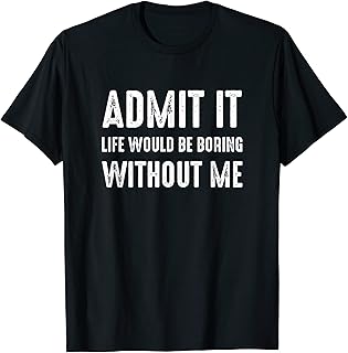 Admit It Life Would Be Boring Without Me, Funny Quote Saying T-Shirt