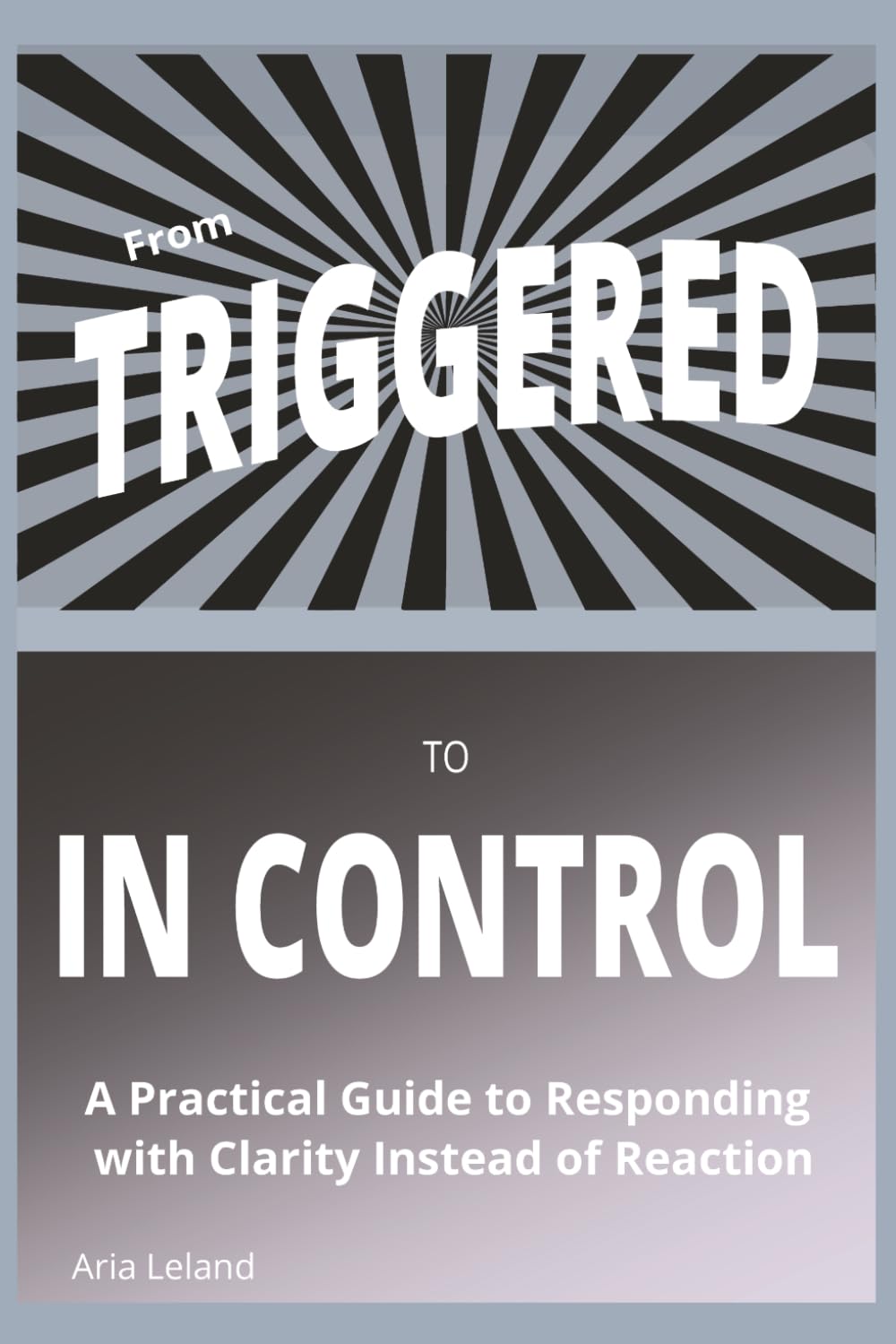 From Triggered to In Control: A Practical Guide to Understanding Triggers, Regulating Emotions, and Responding Instead of Reacting