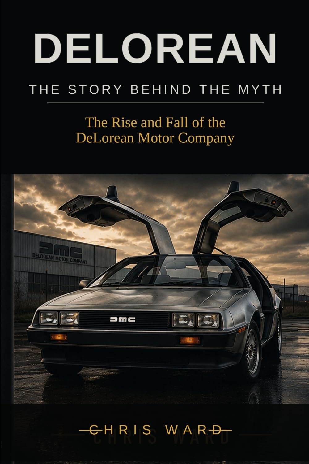 DELOREAN The Story Behind the Myth: The Rise and Fall of the DeLorean Motor Company