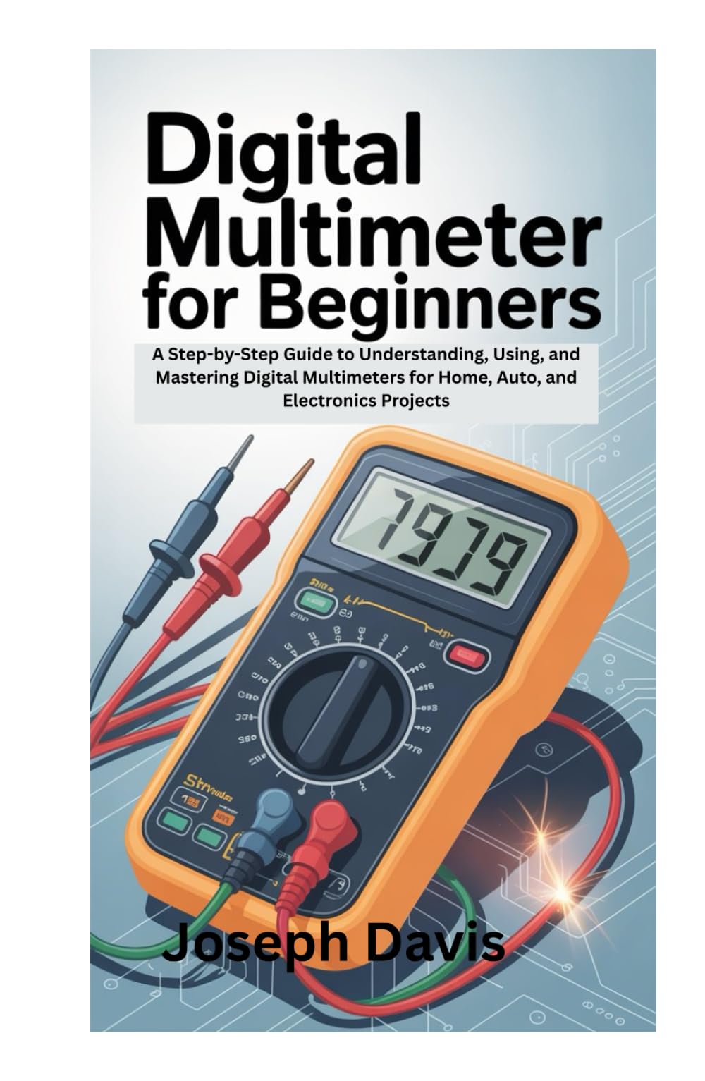 DIGITAL MULTIMETER FOR BEGINNERS: A Step-by-Step Guide to Understanding, Using, and Mastering Digital Multimeters for Home, Auto, and Electronics