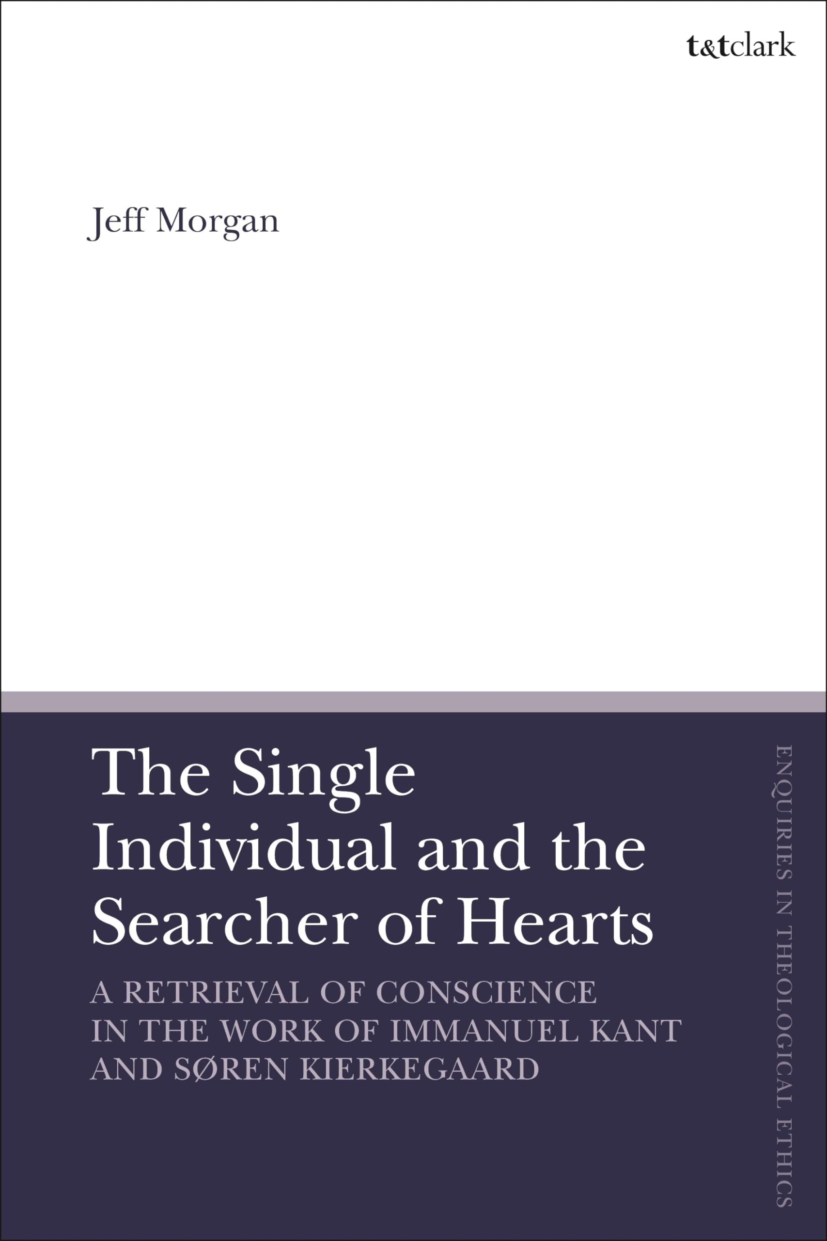 Single Individual and the Searcher of Hearts, The: A Retrieval of Conscience in the Work of Immanuel Kant and Søren Kierkegaard (T&T Clark Enquiries in Theological Ethics)