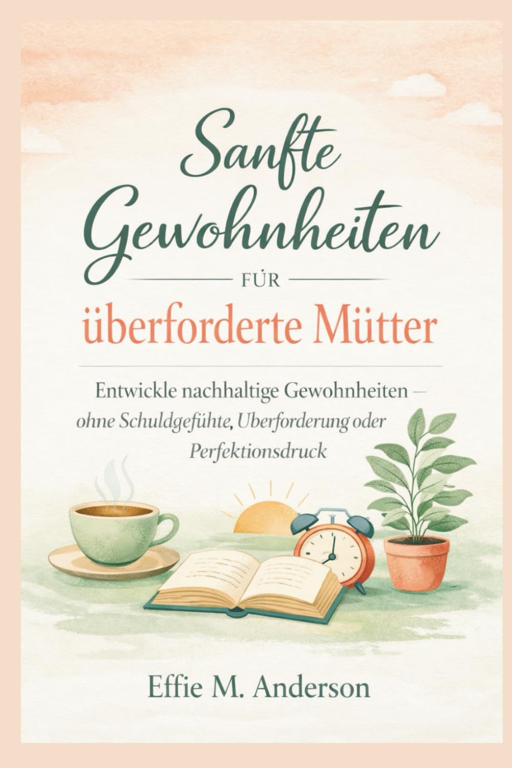 Sanfte Gewohnheiten für überforderte Mütter: Entwickle nachhaltige Gewohnheiten – ohne Schuldgefühle, Überforderung oder Perfektionsdruck