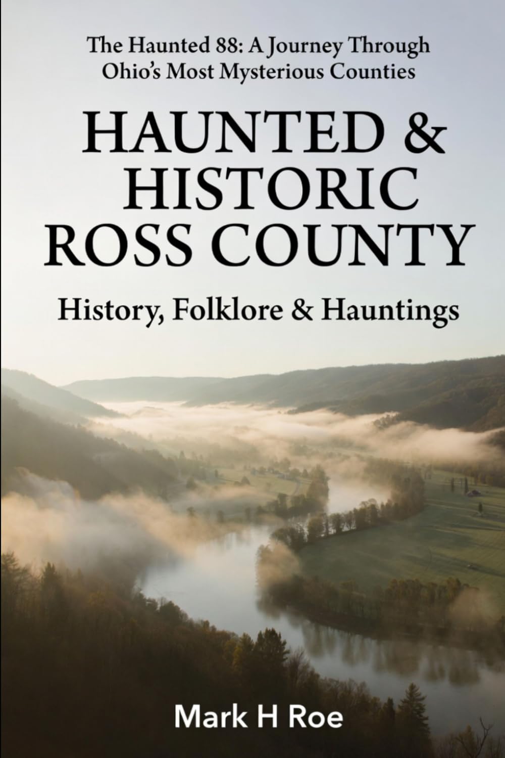 Haunted & Historic Ross County: History, Folklore & Hauntings (The Haunted 88: A Journey Through Ohio's Most Mysterious Counties)