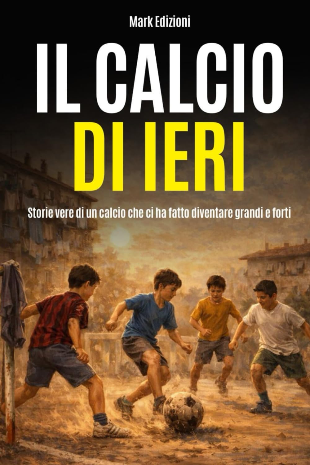 Il calcio di ieri: Storie vere di un calcio che ci ha fatto diventare grandi e forti