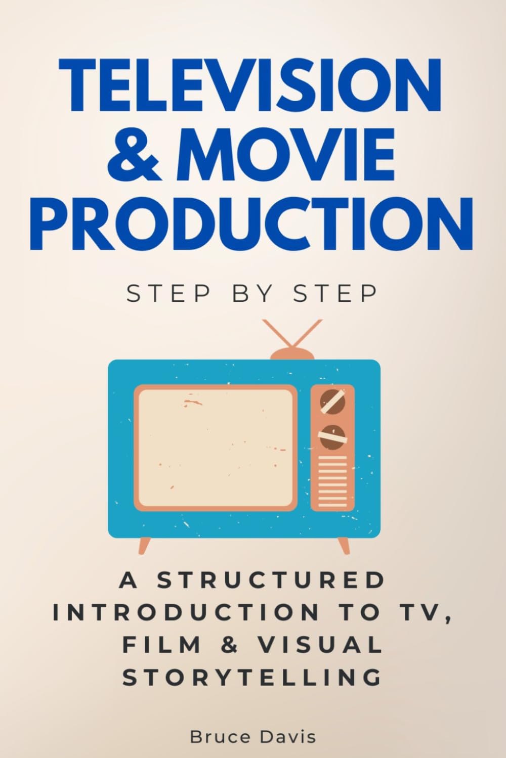 Television & Movie Production Step by Step: A Structured Introduction to TV, Film & Visual Storytelling (Step By Step Subject Guides)