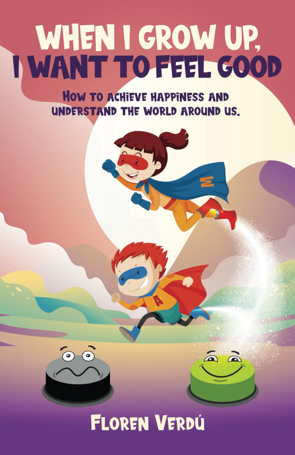 WHEN I GROW UP, I WANT TO FEEL GOOD: How to achieve happiness and understand the world around us