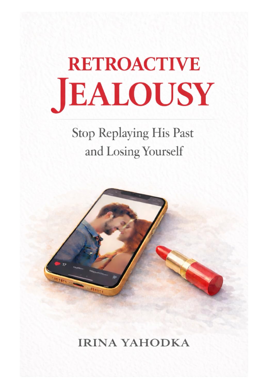 Retroactive Jealousy: Stop Replaying His Past and Losing Yourself (Jealousy and Attachment Recovery)