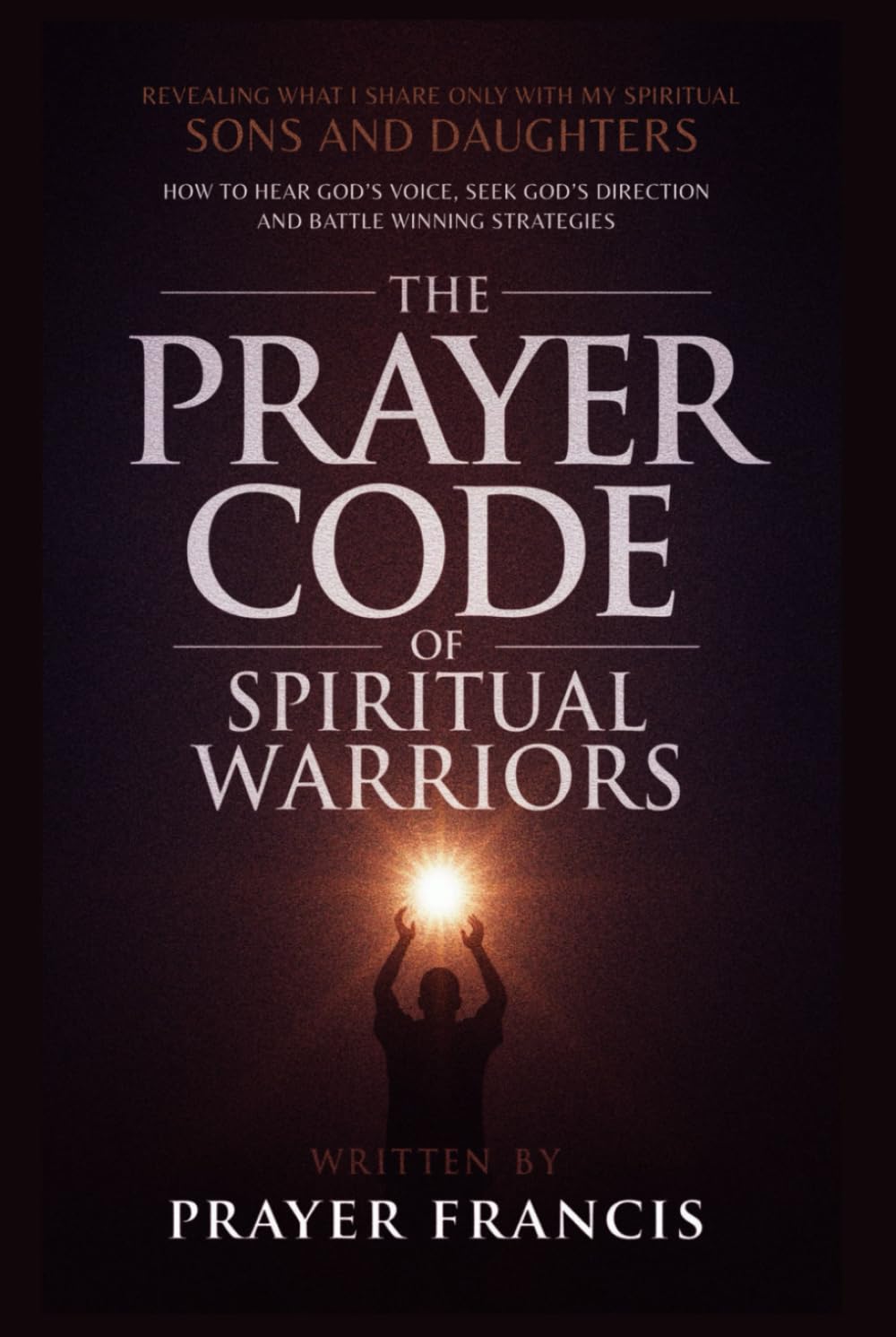 The Prayer Code of Spiritual Warriors: Revealing What I Share Only with My Spiritual Sons and Daughters on How to Hear God’s Voice, Seek God’s ... Verdicts and Supernatural Breakthroughs)