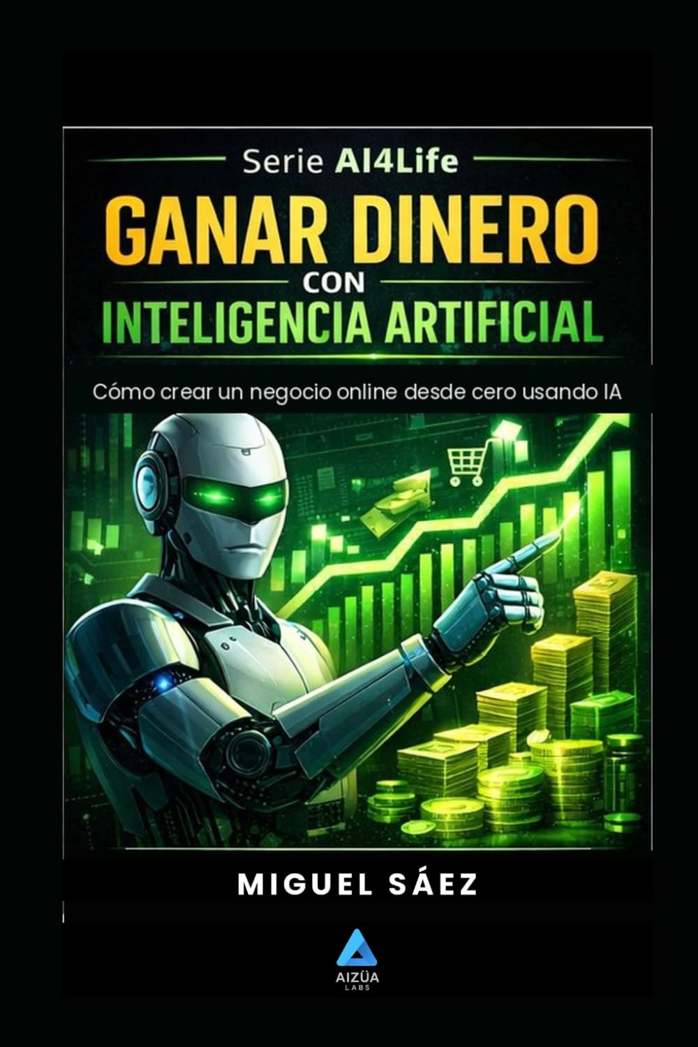Ganar Dinero con Inteligencia Artificial: IA para emprender, de la idea al negocio: 2 (AI4LIFE: Inteligencia Artificial para Tu Vida, Tu Trabajo y Tu Dinero)