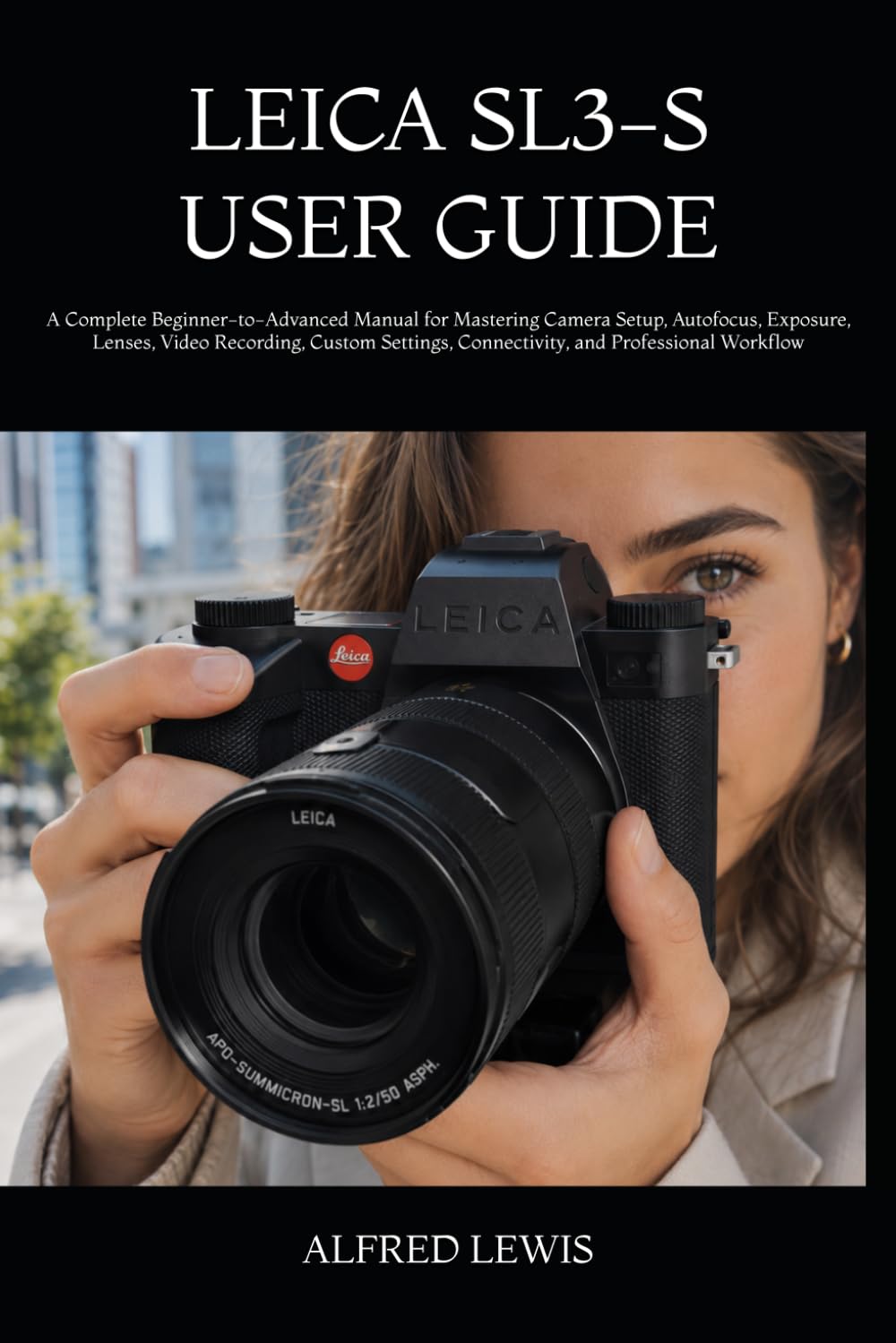 LEICA SL3-S USER GUIDE: A Complete Beginner-to-Advanced Manual for Mastering Camera Setup, Autofocus, Exposure, Lenses, Video Recording, Custom Settings, Connectivity, and Professional Workflow
