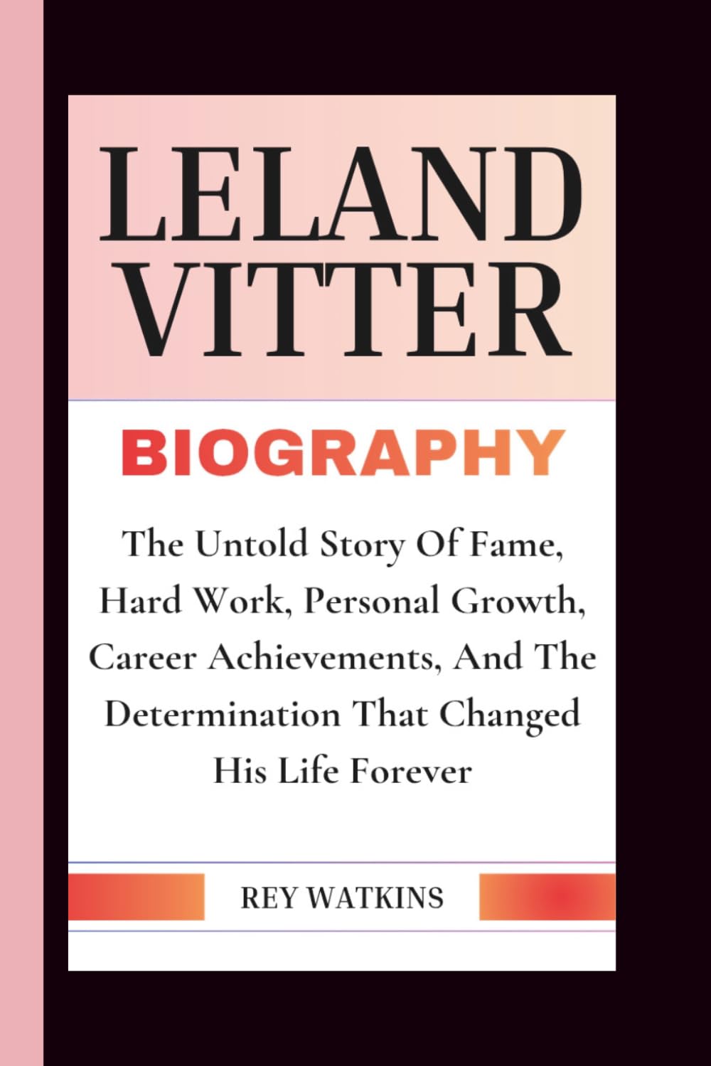 LELAND VITTER BIOGRAPHY: The Untold Story Of Fame, Hard Work, Personal Growth, Career Achievements, And The Determination That Changed His Life Forever