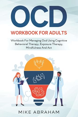 OCD WORKBOOK FOR ADULTS WORKBOOK FOR MANAGING OCD USING COGNITIVE BEHAVIORAL THERAPY, EXPOSURE THERAPY, MINDFULNESS AND ACT