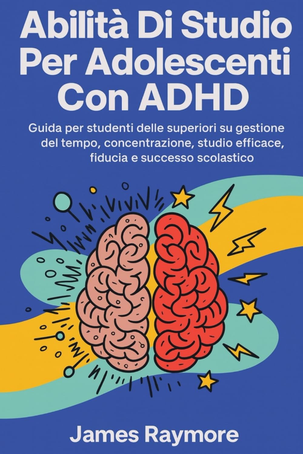Abilità Di Studio Per Adolescenti Con Adhd: Guida per studenti delle superiori su gestione del tempo, concentrazione, studio efficace, fiducia e successo scolastico