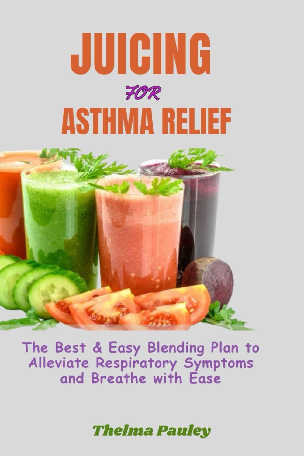 JUICING FOR ASTHMA RELIEF: The Best & Easy Blending Plan To Alleviate Respiratory Symptoms & Breathe With Ease
