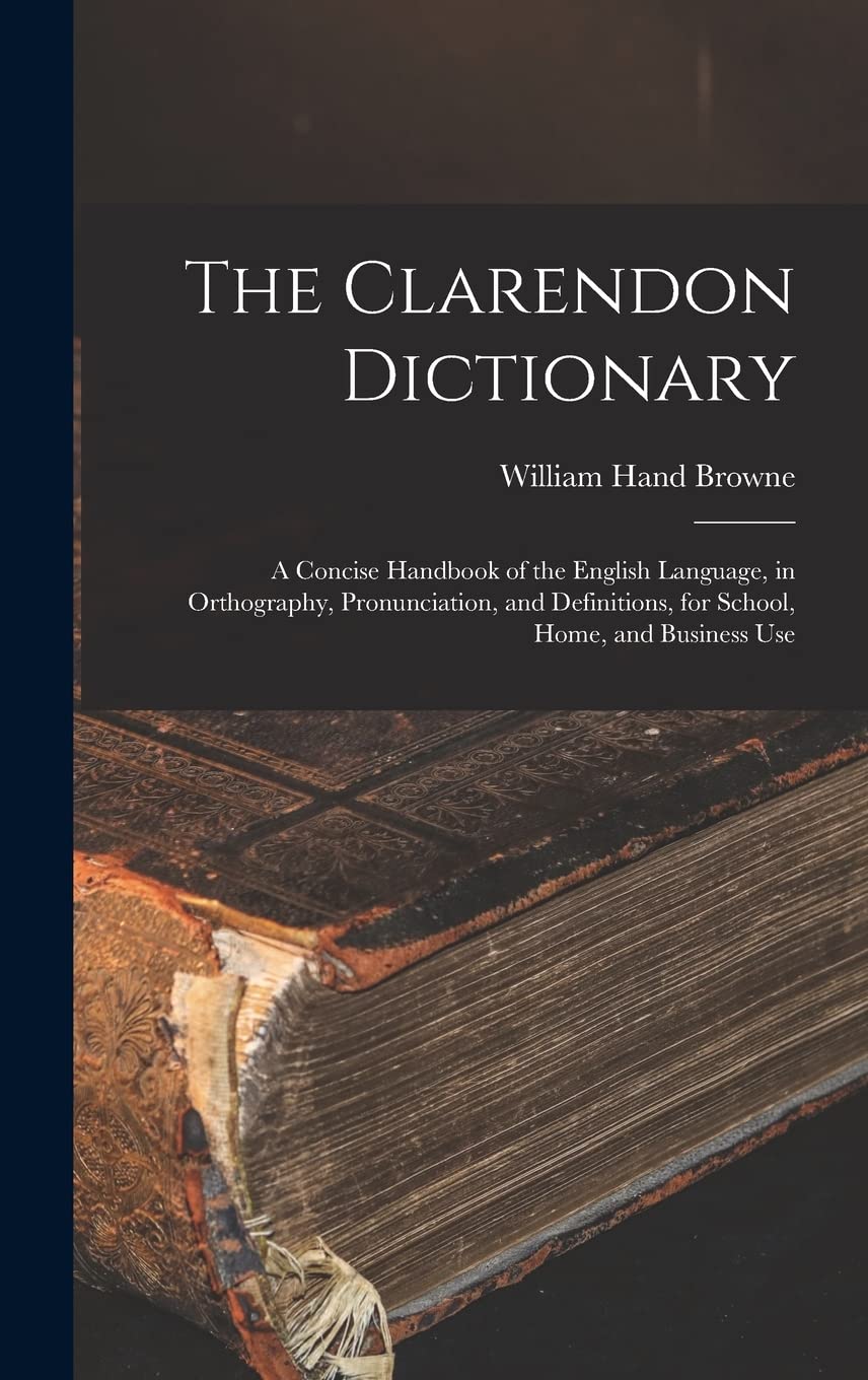 The Clarendon Dictionary: A Concise Handbook of the English Language, in Orthography, Pronunciation, and Definitions, for School, Home, and Business Use