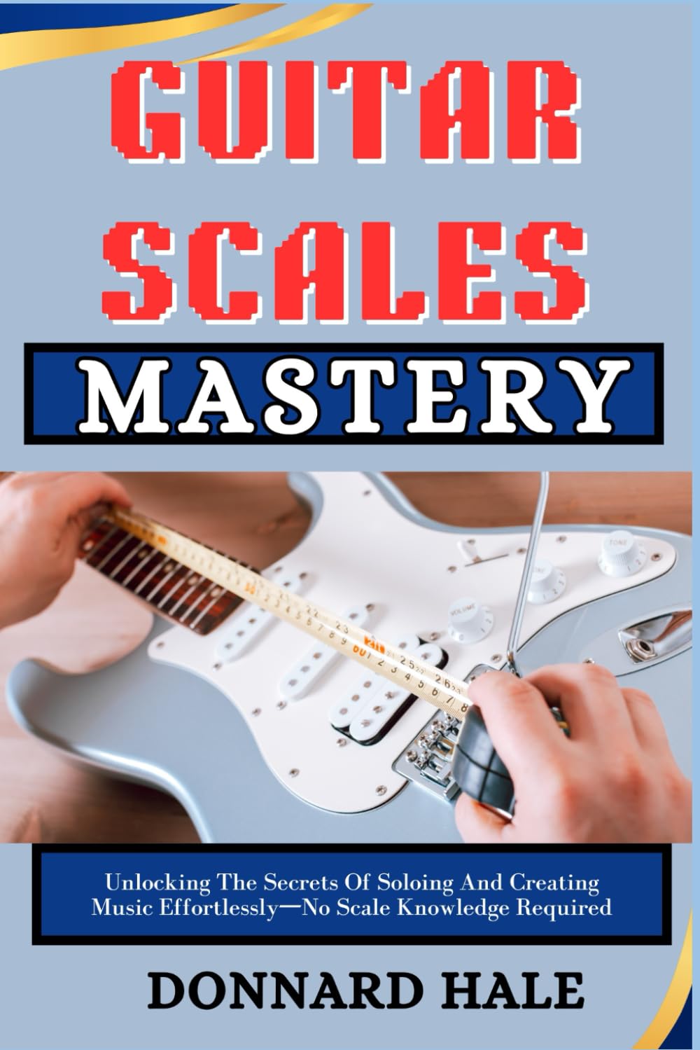 GUITAR SCALES Mastery: Unlocking The Secrets Of Soloing And Creating Music Effortlessly—No Scale Knowledge Required