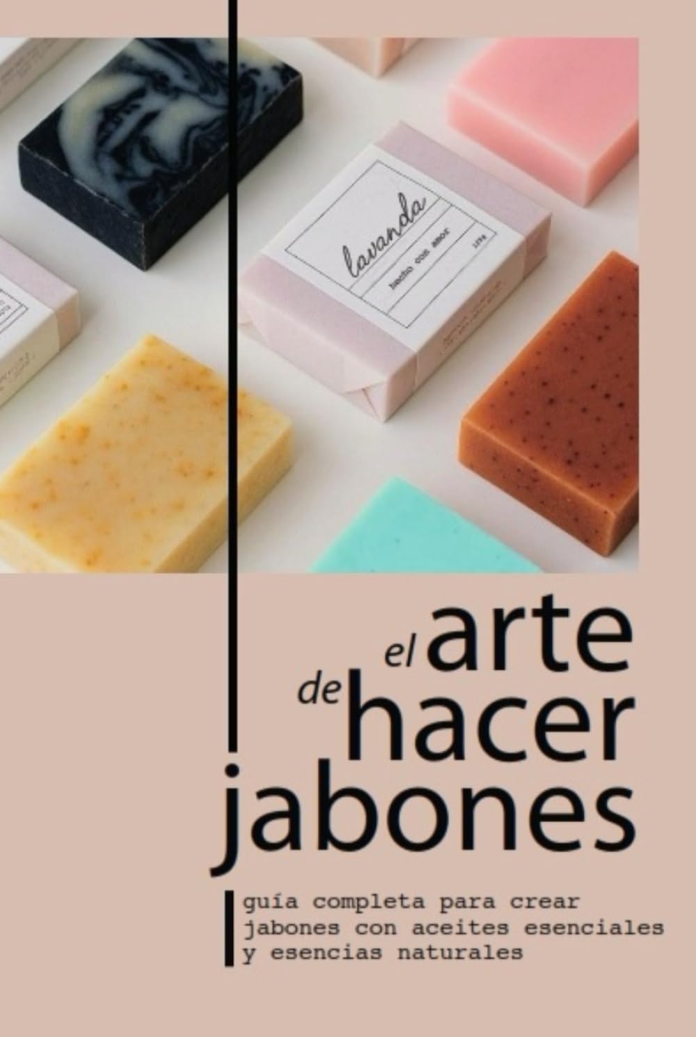 EL ARTE DE HACER JABONES: GUÍA COMPLETA PARA CREAR JABONES CON ACEITES ESENCIALES Y ESENCIAS NATURALES