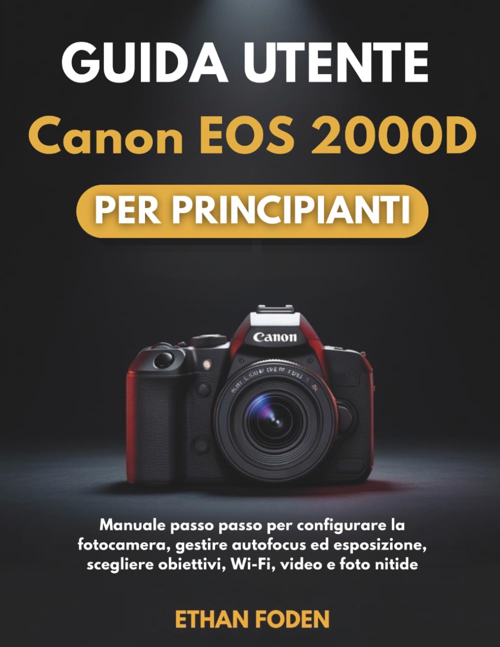 Guida utente Canon EOS 2000D per principianti: Manuale passo passo per configurare la fotocamera, gestire autofocus ed esposizione, scegliere obiettivi, Wi-Fi, video e foto nitide