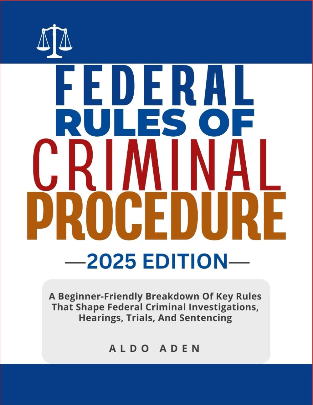 FEDERAL RULES OF CRIMINAL PROCEDURE: 2025 EDITION: A Beginner-Friendly Breakdown Of Key Rules That Shape Federal Criminal Investigations, Hearings, Trials, And Sentencing