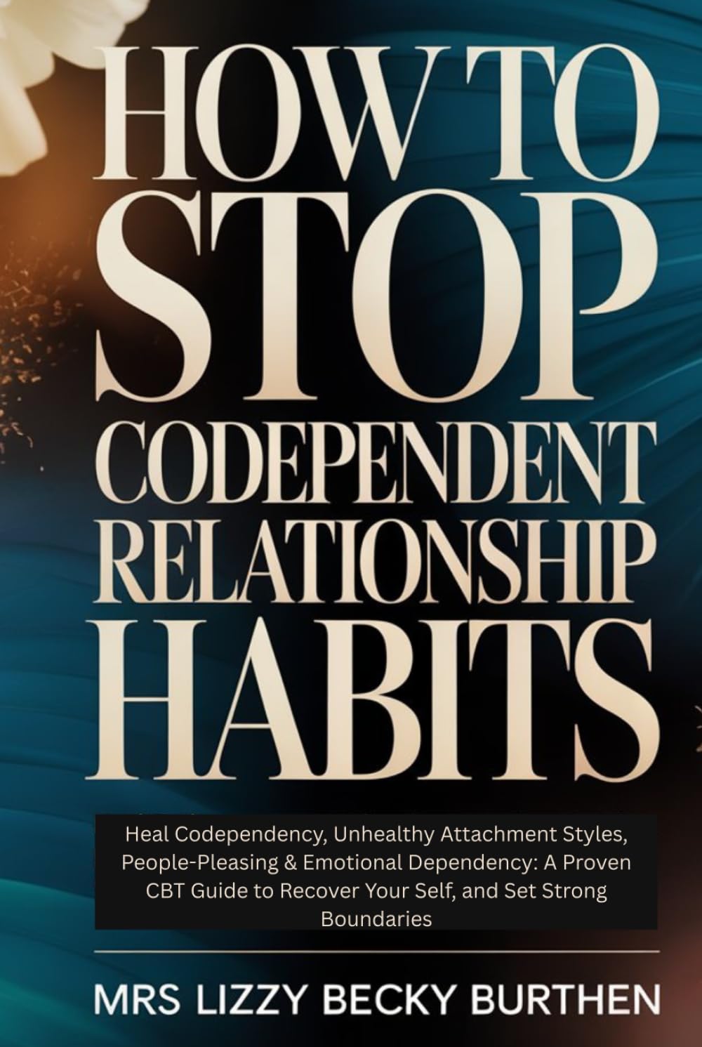 How to Stop Codependent Relationship Habits: Heal Codependency, Unhealthy Attachment Styles, People-Pleasing & Emotional Dependency: A Proven CBT Guide to Recover Your Self, and Set Strong Boundaries