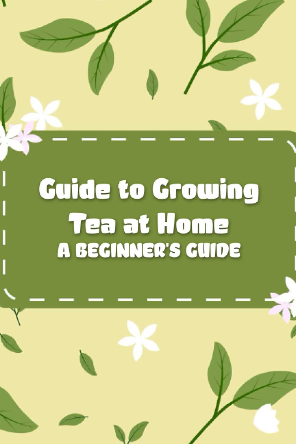 Guide to Growing Tea at Home: A Beginner's Guide: Grow Your Own Tea Garden
