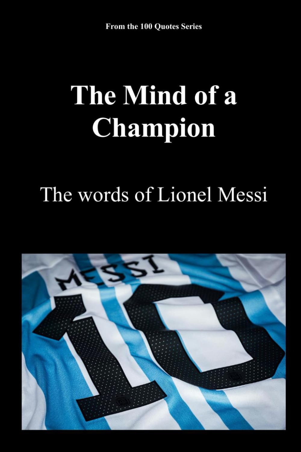 The Mind of a Champion: The words of Lionel Messi (The 100 Quotes Series/Sport)