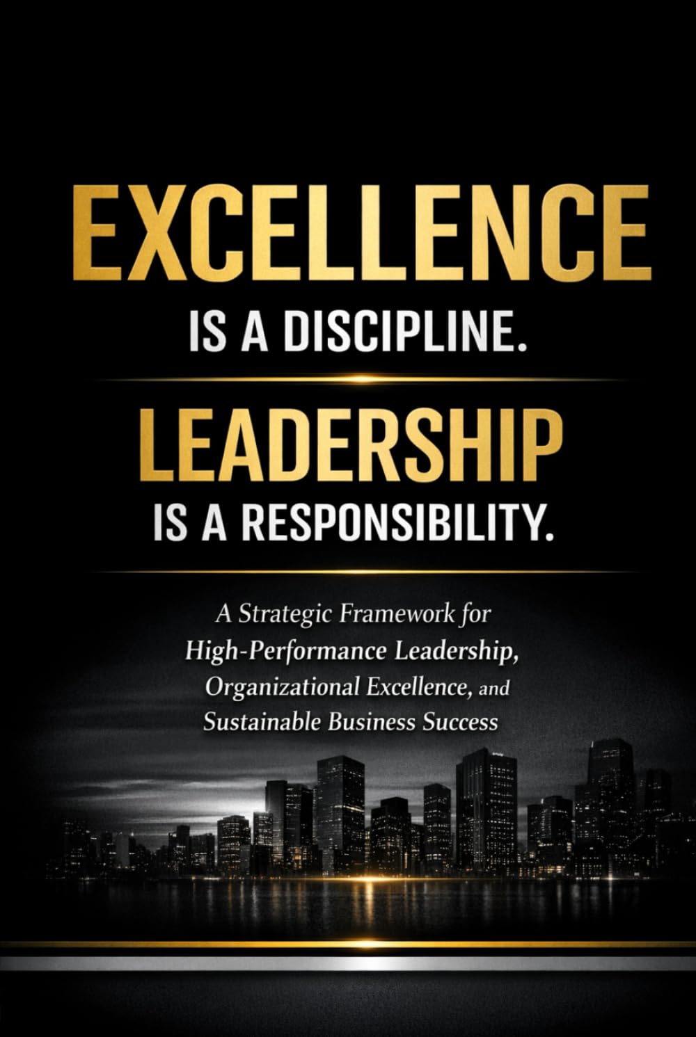 Excellence Is a Discipline. Leadership Is a Responsibility.: A Strategic Framework for High-Performance Leadership, Organizational Excellence, and Sustainable Business Success