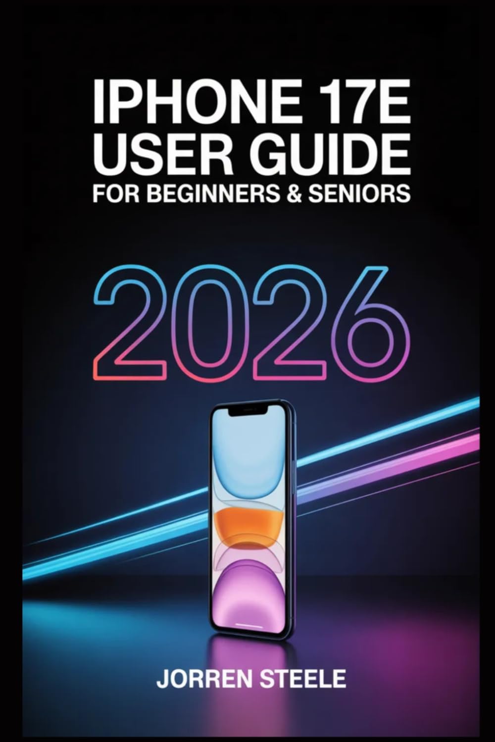 iPhone 17e User Guide for Beginners & Seniors 2026: Step-by-Step Instructions to Master Your Device, Stay Connected, and Use Technology with Confidence