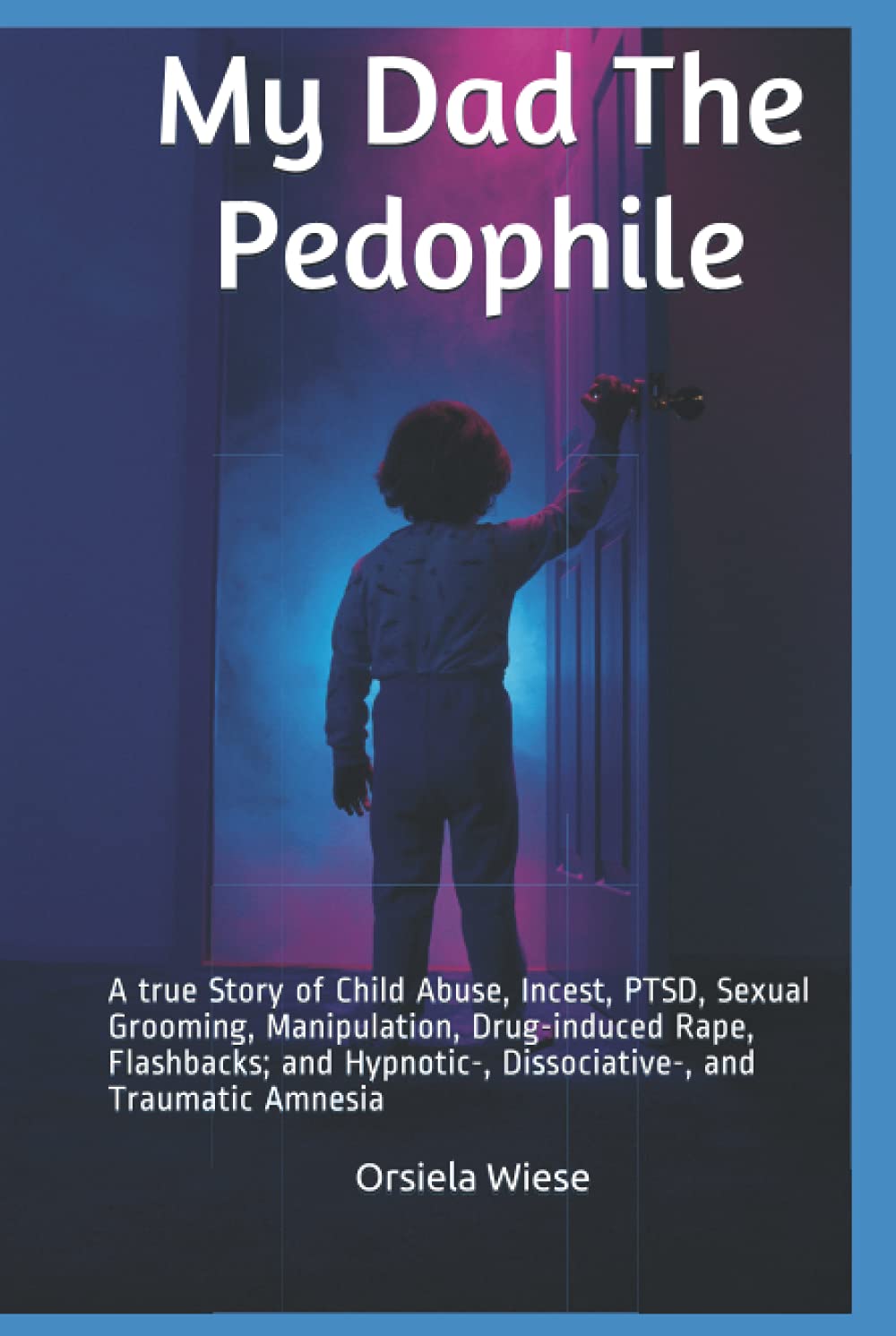 My Dad The Pedophile: A true Story of Child Abuse, Incest, PTSD, Sexual Grooming, Manipulation, Drug-induced Rape, Flashbacks; and Hypnotic-, Dissociative-, and Traumatic Amnesia
