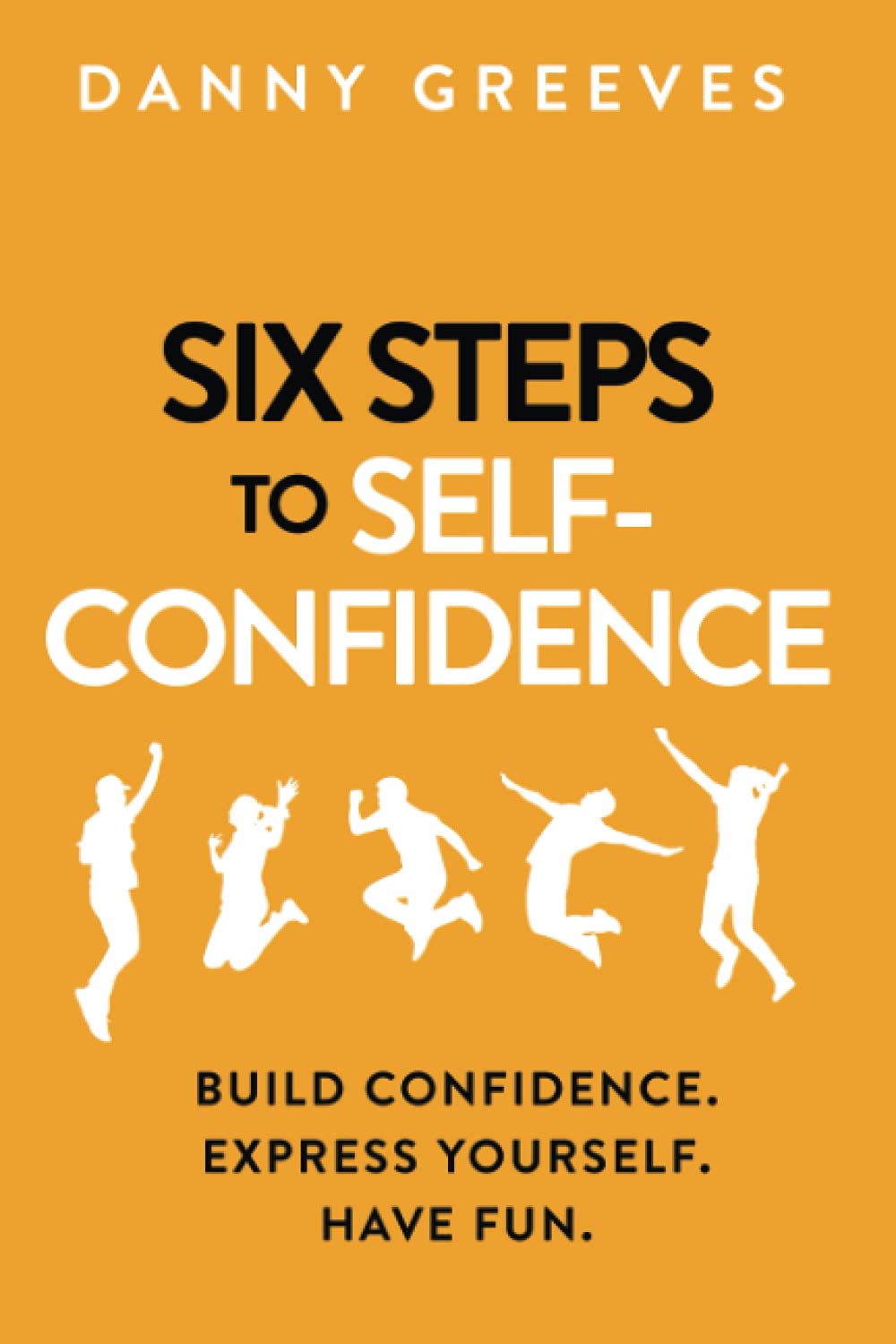 Six Steps to Self-Confidence: Build confidence. Express yourself. Have fun.