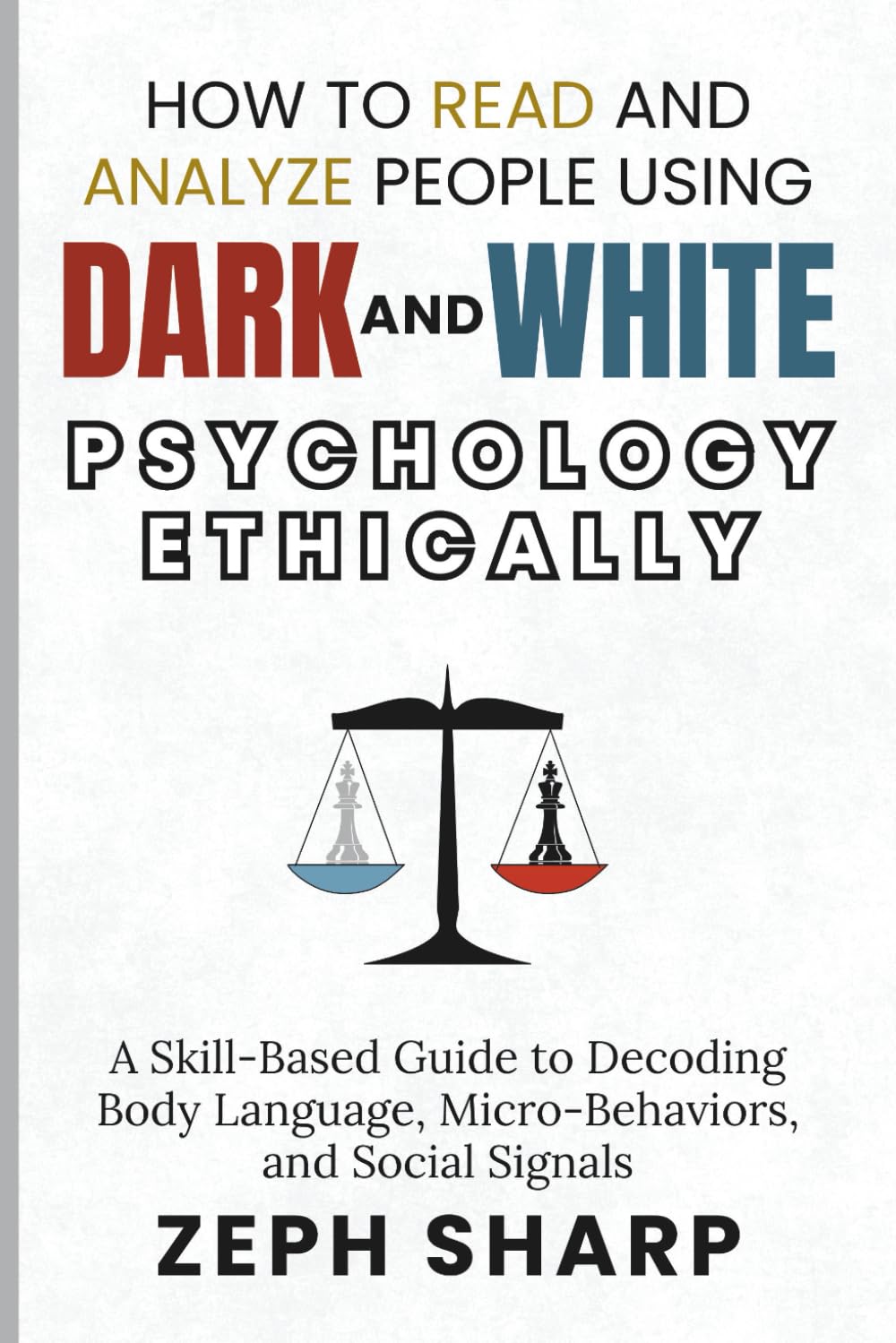 How to Read and Analyze People Using Dark and White Psychology Ethically: A Skill-Based Guide to Decoding Body Language, Micro-Behaviors, and Social Signals