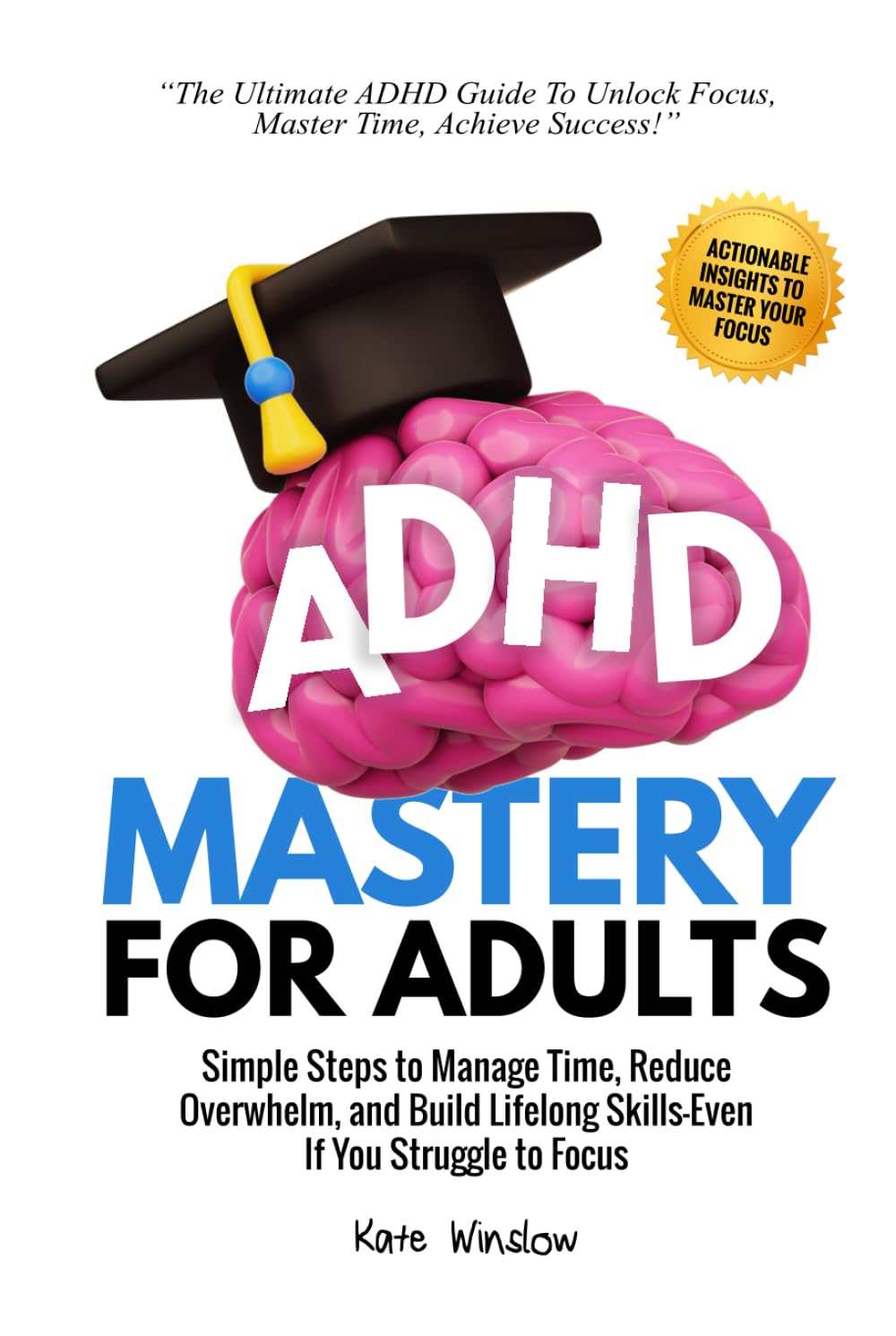 ADHD Mastery for Adults: Simple Steps to Manage Time, Reduce Overwhelm, and Build Lifelong Skills-Even If You Struggle to Focus