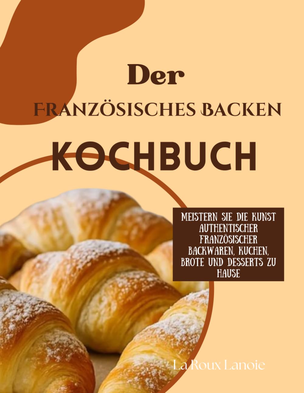 Der Französisches Backen Kochbuch: Meistern Sie die Kunst authentischer französischer Backwaren, Kuchen, Brote und Desserts zu Hause