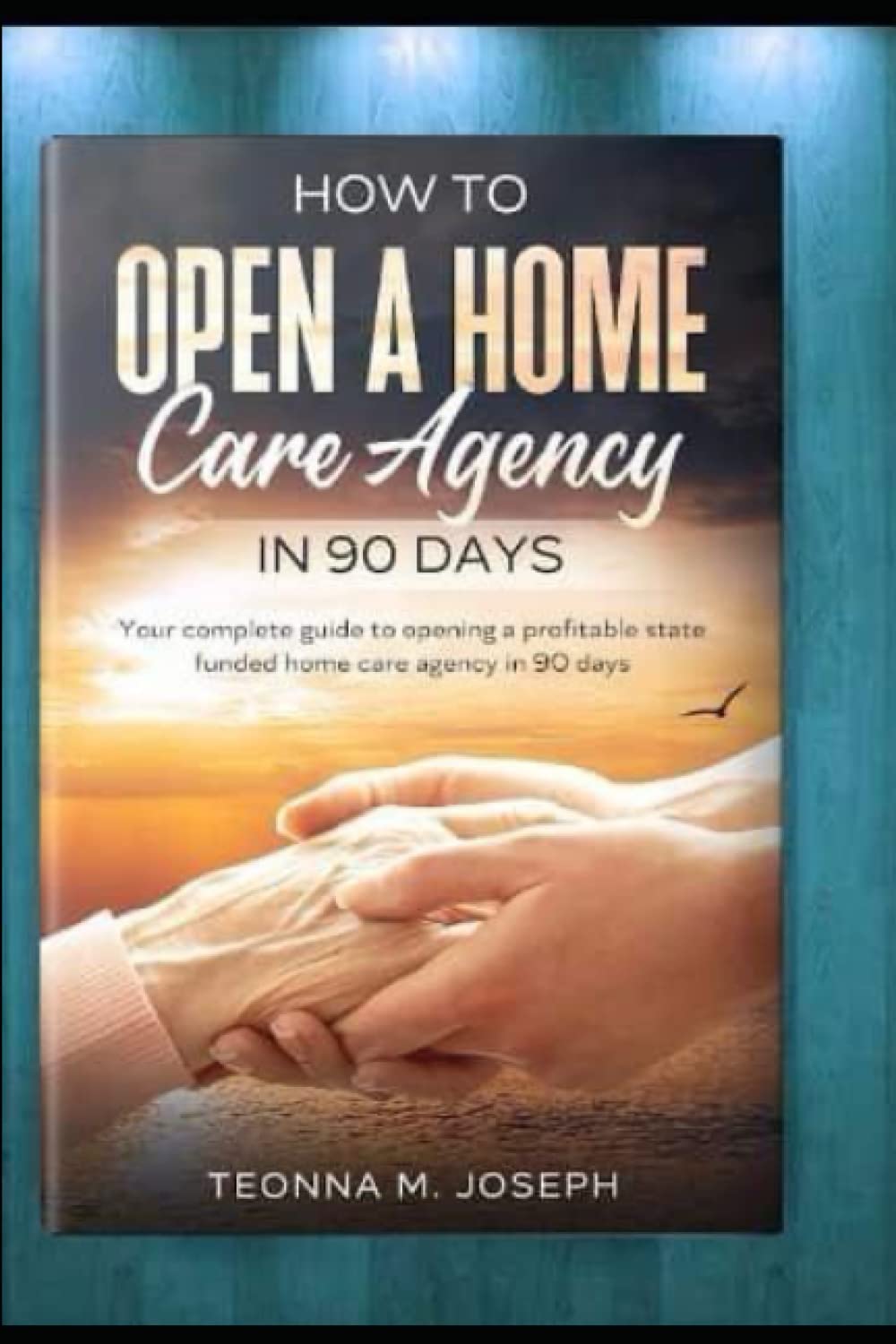 How To Open A Home Care Agency in 90 Days: Your Complete Guide To Opening A profitable State Funded Home Care Agency In 90 Days      Paperback – April 1, 2022