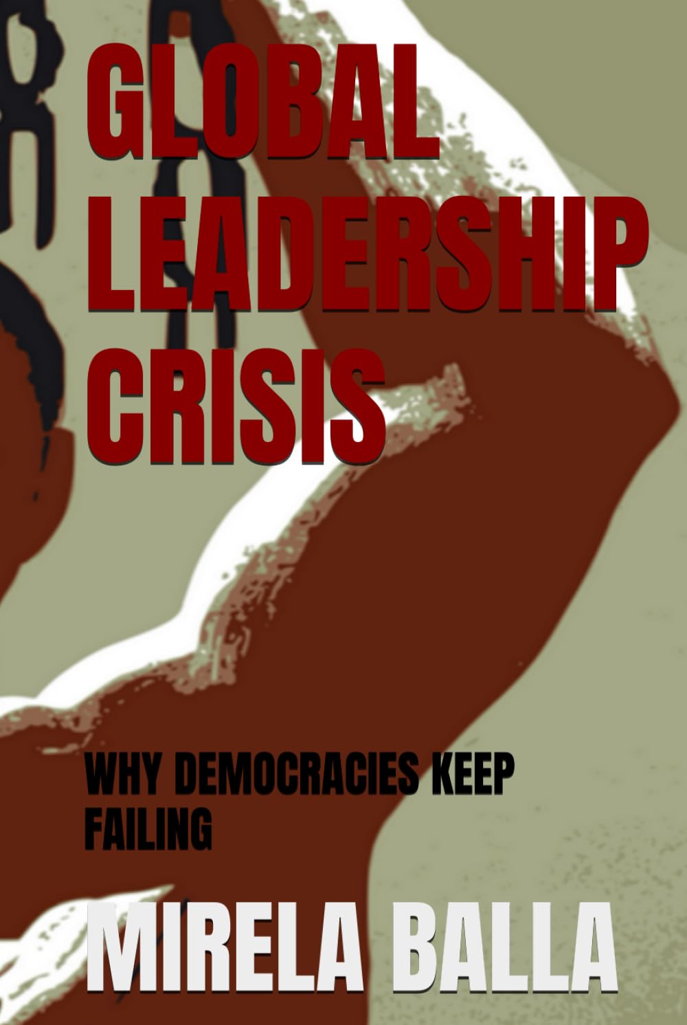 GLOBAL LEADERSHIP CRISIS: WHY DEMOCRACIES KEEP FAILING (BEYOND LEGITIMACY How Authority, Leadership, and Decision-Making Have Shifted in the Modern World)