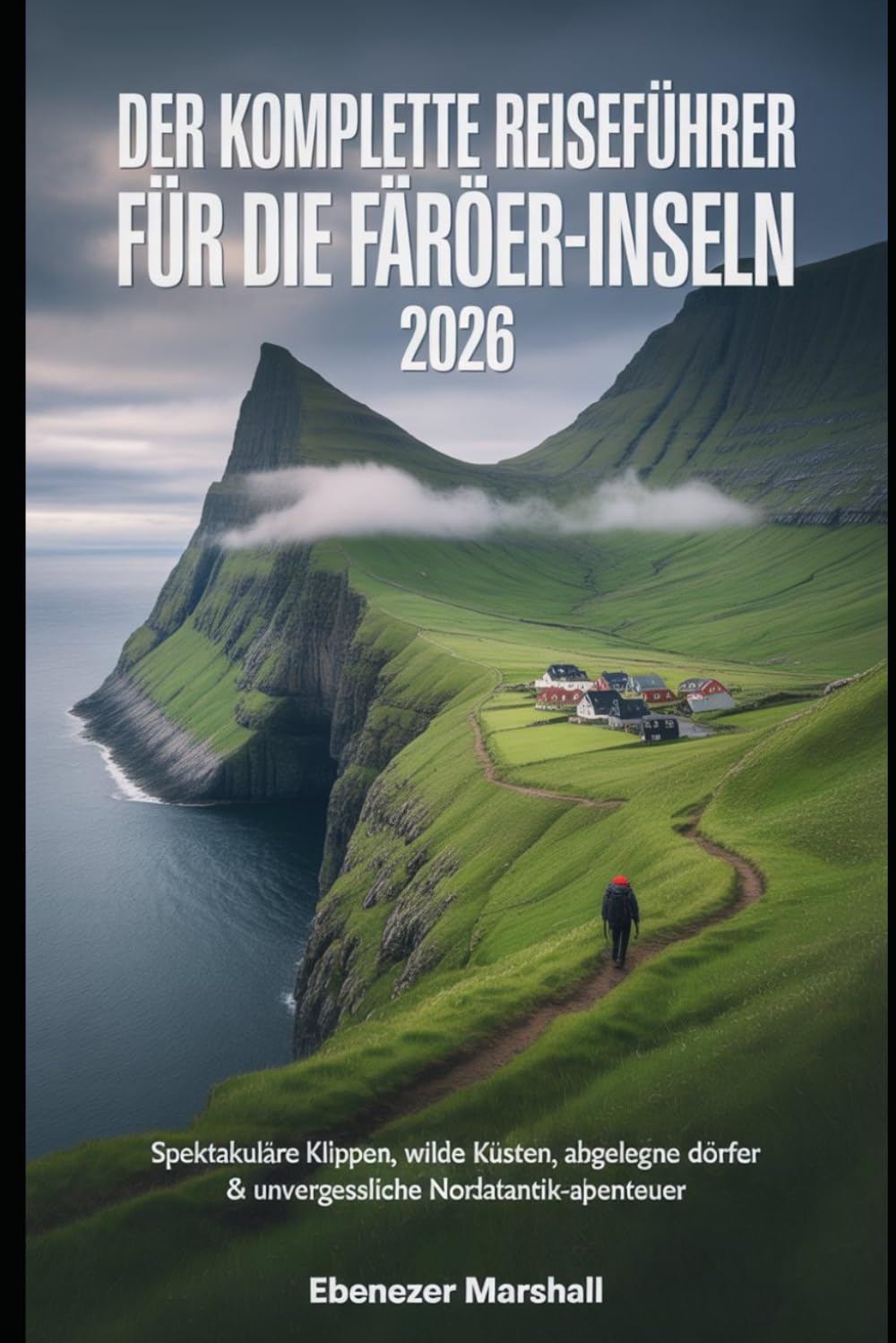 DER KOMPLETTE REISEFÜHRER FÜR DIE FÄRÖER-INSELN 2026: Spektakuläre Klippen, wilde Küsten, abgelegene Dörfer & unvergessliche Nordatlantik-Abenteuer