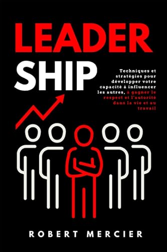 LEADERSHIP: Techniques et stratégies pour développer votre capacité à influencer les autres, à gagner le respect et l'autorité dans la vie et au travail