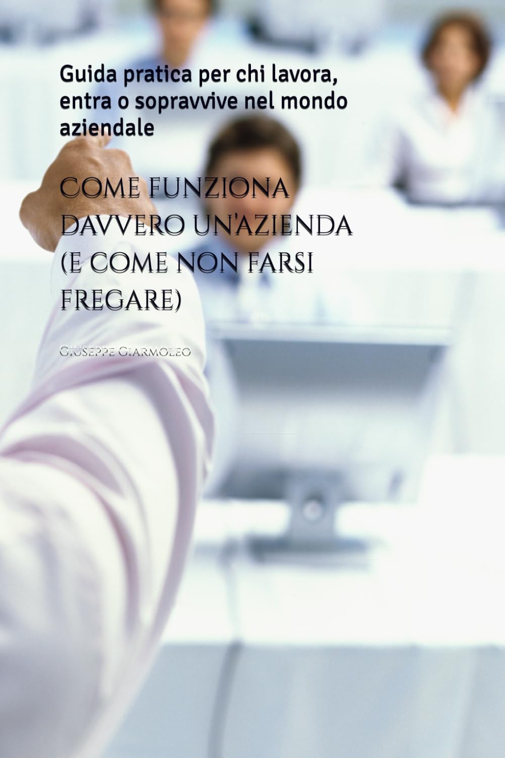 Come funziona davvero un’azienda (e come non farsi fregare): Guida pratica per chi lavora, entra o sopravvive nel mondo aziendale