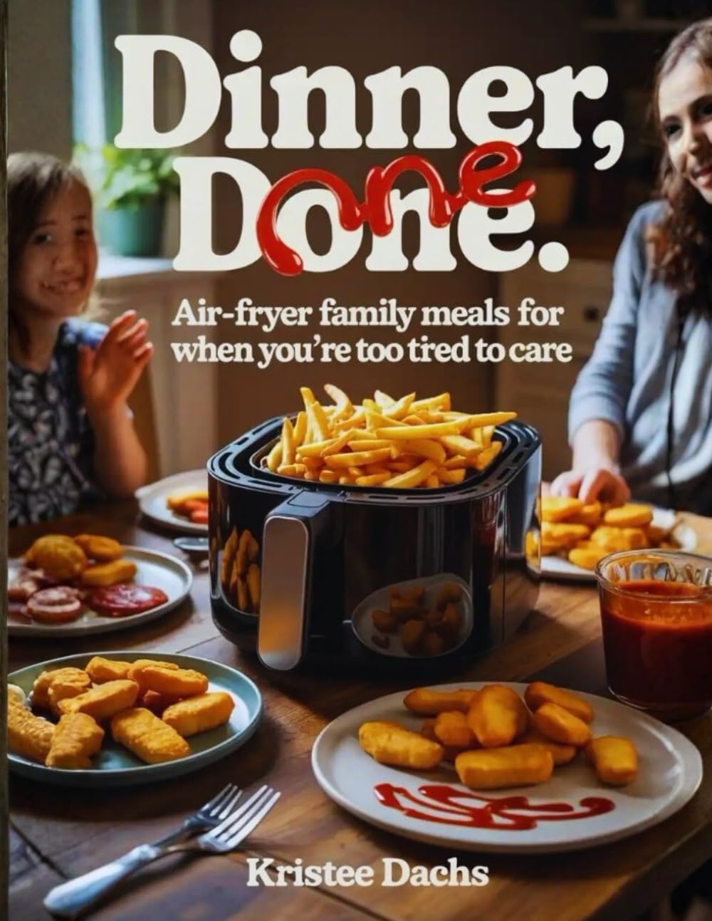 Dinner, Done: Air-Fryer Family Meals for When You’re Too Tired to Care