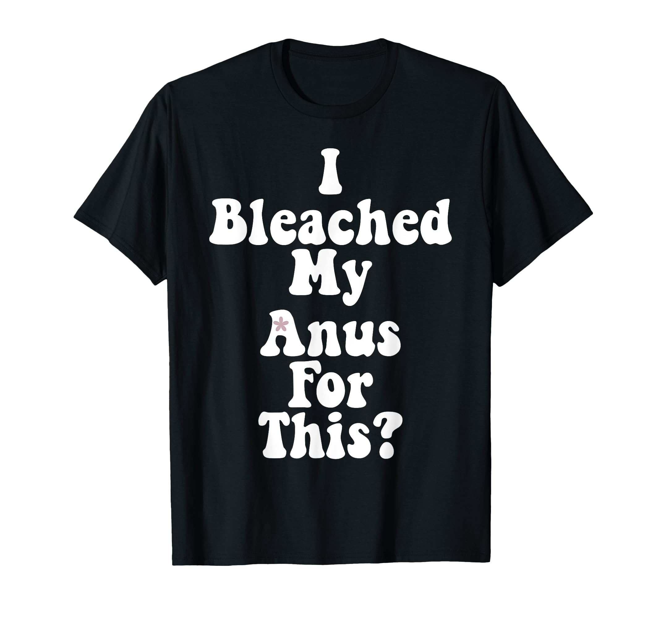 I Bleached My Anus For This T-Shirt