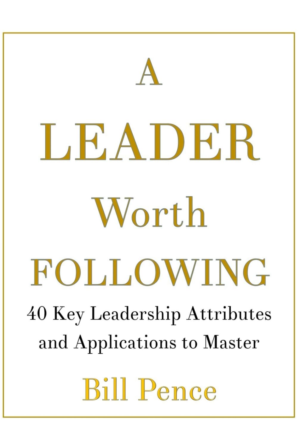 A LEADER WORTH FOLLOWING: 40 Key Leadership Attributes and Applications to Master