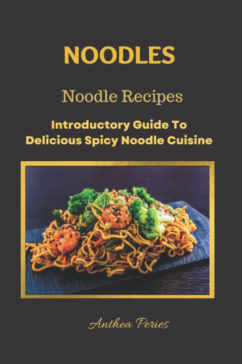 Noodles: Noodle Recipes Introductory Guide To Delicious Spicy Cuisine: International Asian Cooking (International Cooking and Culture)