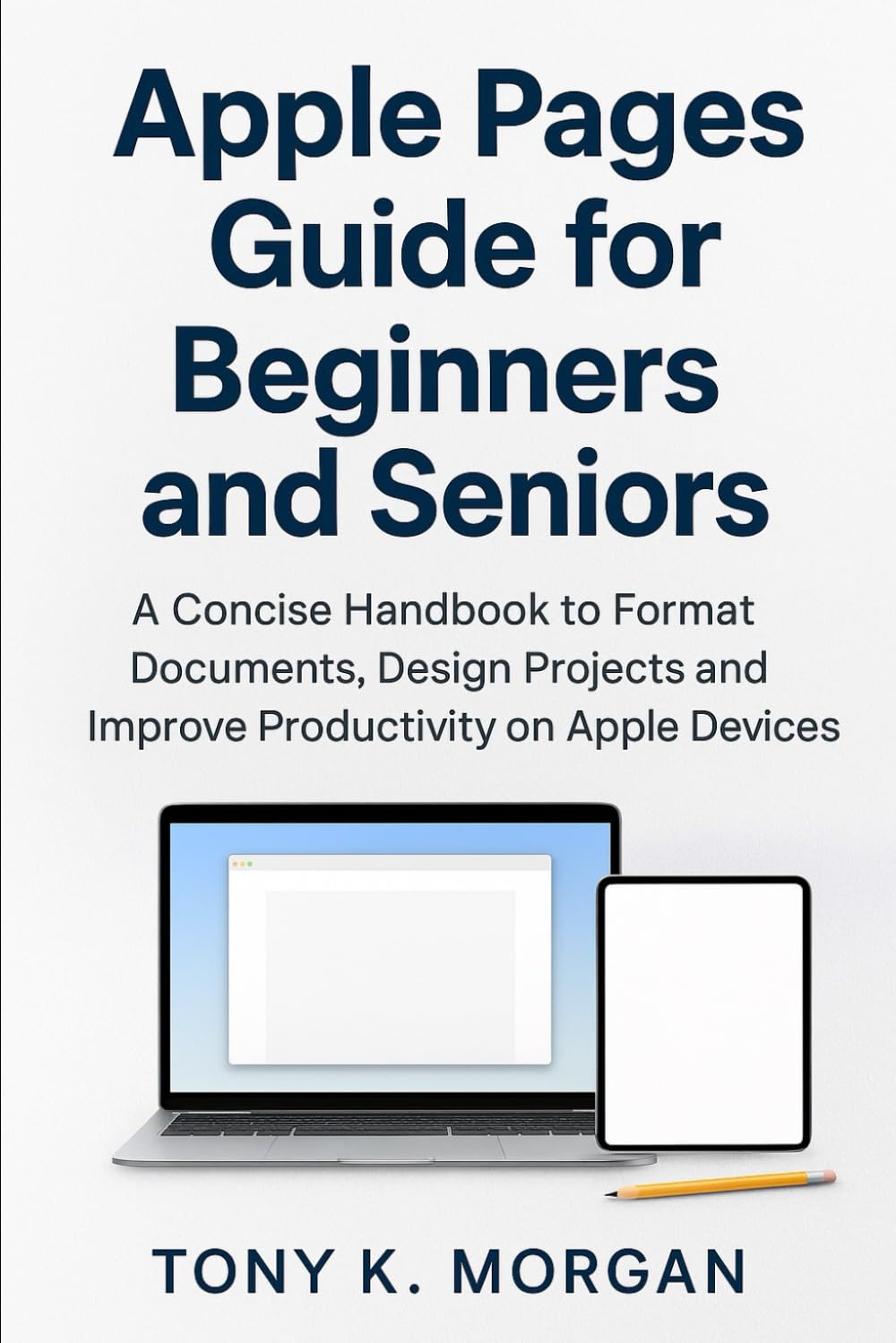 Apple Pages Guide for Beginners and Seniors: A Concise Handbook to Format Documents, Design Projects and Improve Productivity on Apple Devices (Applications Software and multimedia guides)