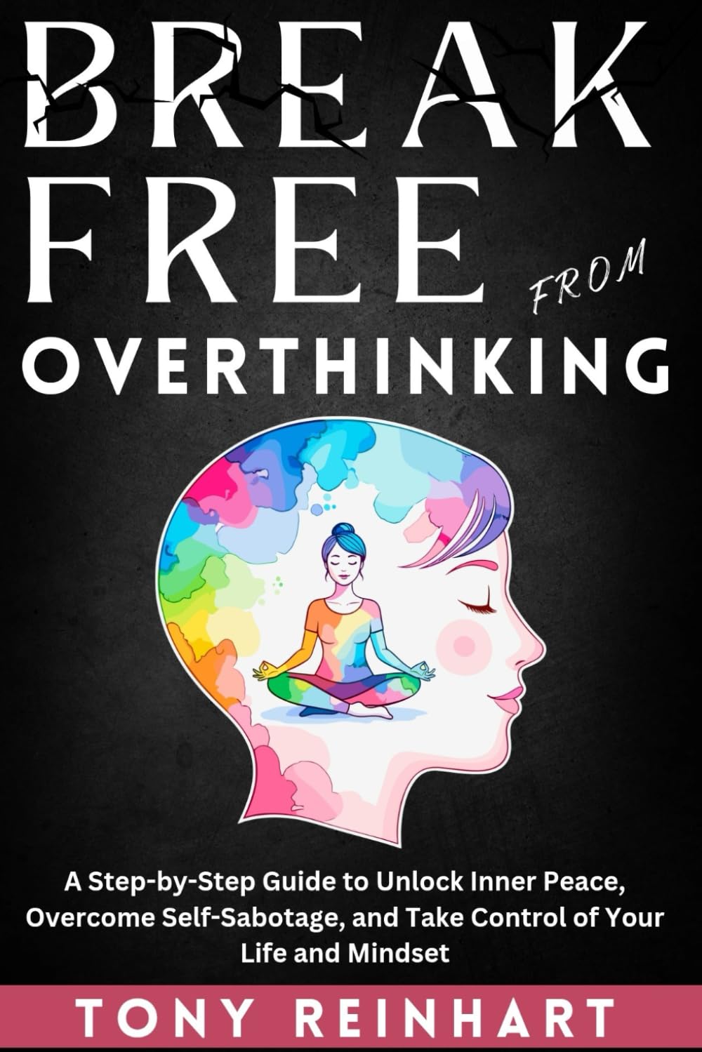 BREAK FREE FROM OVERTHINKING: A Step-by-Step Guide to Unlock Inner Peace, Overcome Self-Sabotage, and Take Control of Your Life and Mindset