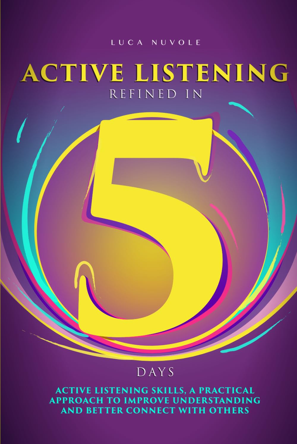 Active Listening Refined in 5 Days: Active Listening Skills, a Practical Approach to Improve Understanding and Better Connect with Others (Communication Skills Mastery Series)