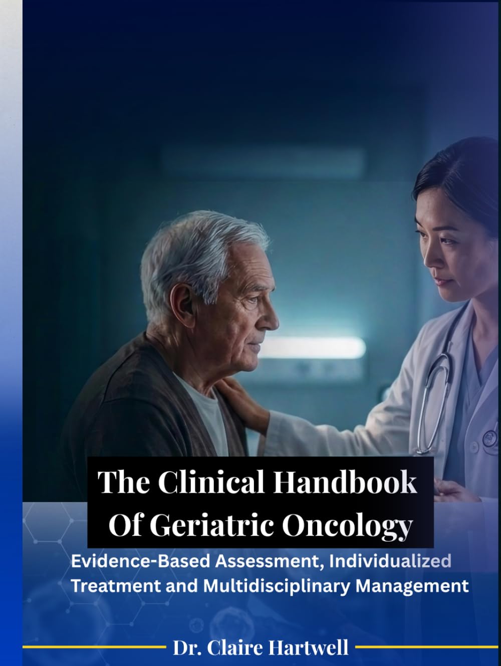 The Clinical Handbook Of Geriatric Oncology: Evidence-Based Assessment, Individualized Treatment and Multidisciplinary Management