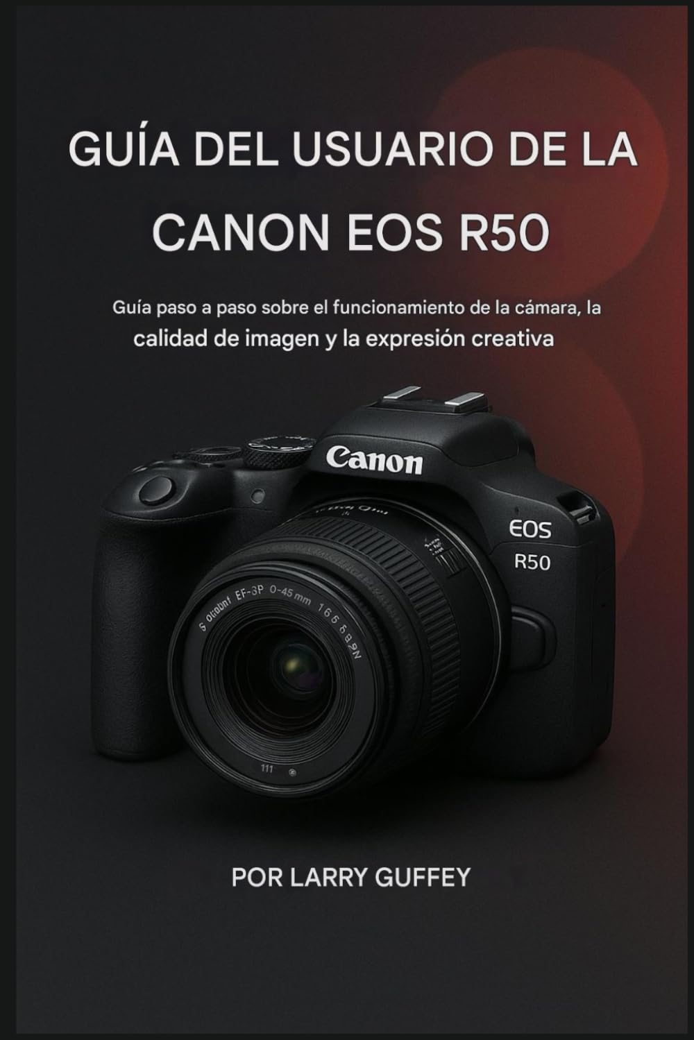 Canon EOS R50 GUÍA DEL USUARIO: Guía paso a paso sobre el funcionamiento de la cámara, la calidad de la imagen y la expresión creativa